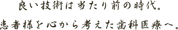 良い技術は当たり前の時代。患者様を心から考えた歯科医療へ。