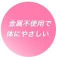 金属不使用で体にやさしい