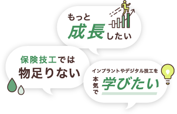 もっと成長したい、保険技工では物足りない、インプラントやデジタル技工を本気で学びたい
